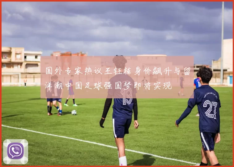 国外专家热议王钰栋身价飙升与留洋潮中国足球强国梦即将实现