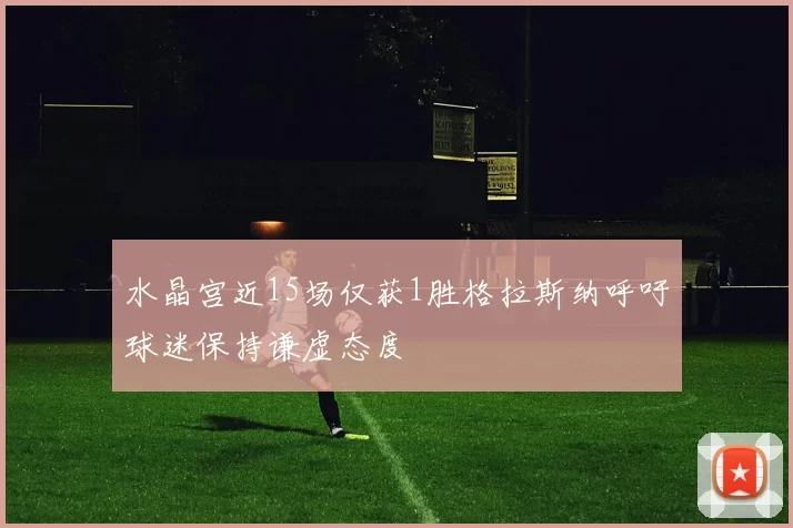 水晶宫近15场仅获1胜格拉斯纳呼吁球迷保持谦虚态度