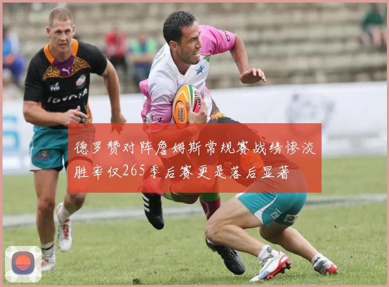 德罗赞对阵詹姆斯常规赛战绩惨淡胜率仅265季后赛更是落后显著