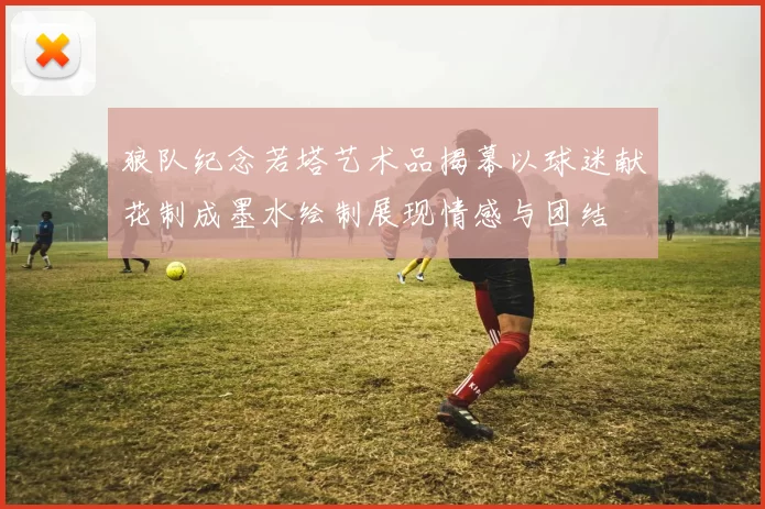 狼队纪念若塔艺术品揭幕以球迷献花制成墨水绘制展现情感与团结