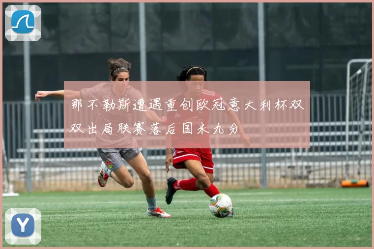 那不勒斯遭遇重创欧冠意大利杯双双出局联赛落后国米九分