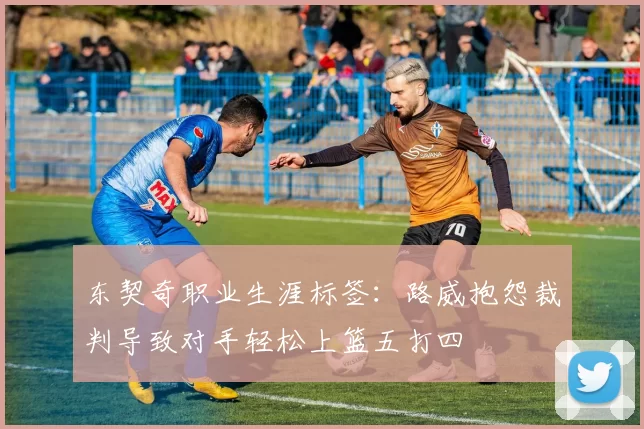 东契奇职业生涯标签：路威抱怨裁判导致对手轻松上篮五打四