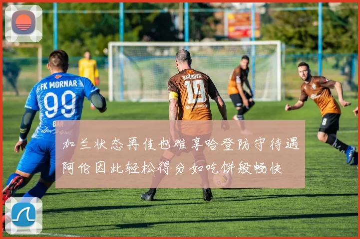 加兰状态再佳也难享哈登防守待遇阿伦因此轻松得分如吃饼般畅快