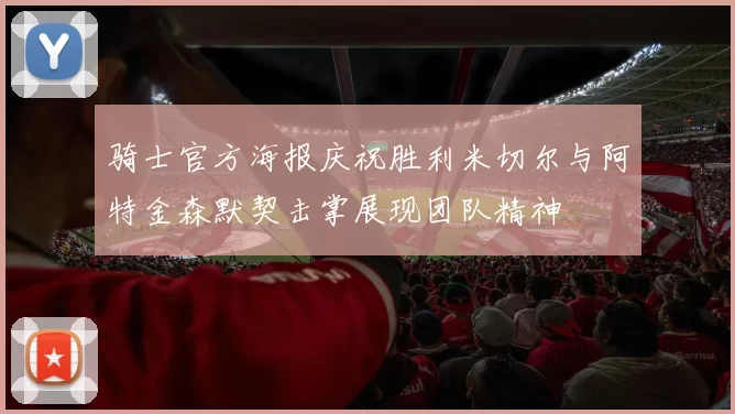 骑士官方海报庆祝胜利米切尔与阿特金森默契击掌展现团队精神
