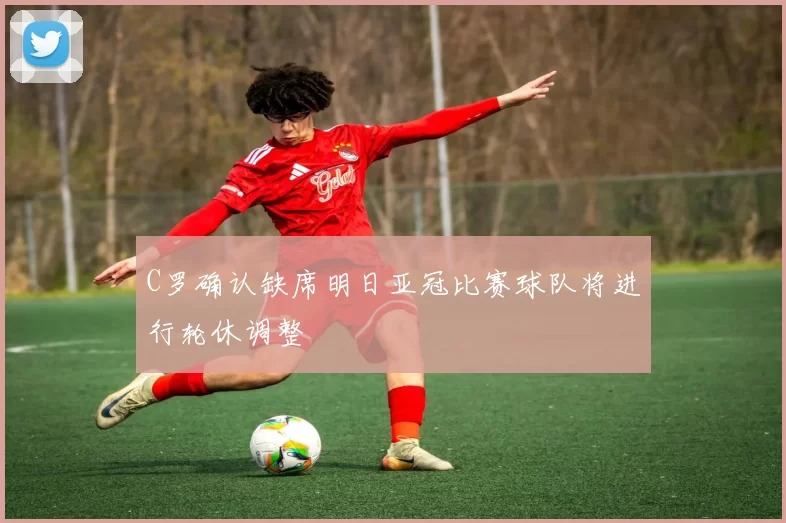 C罗确认缺席明日亚冠比赛球队将进行轮休调整