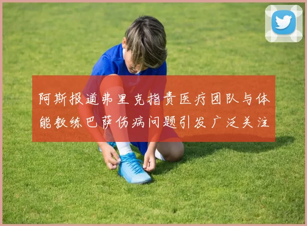 阿斯报道弗里克指责医疗团队与体能教练巴萨伤病问题引发广泛关注