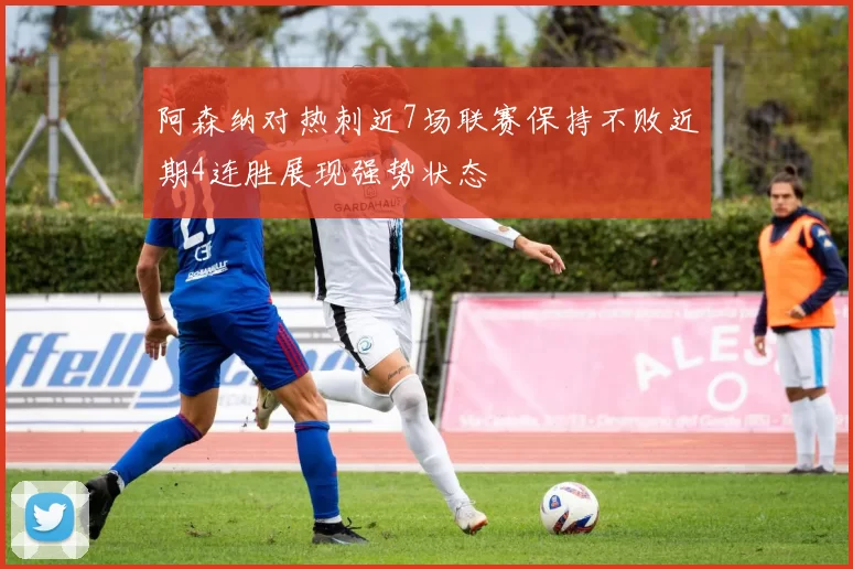 阿森纳对热刺近7场联赛保持不败近期4连胜展现强势状态