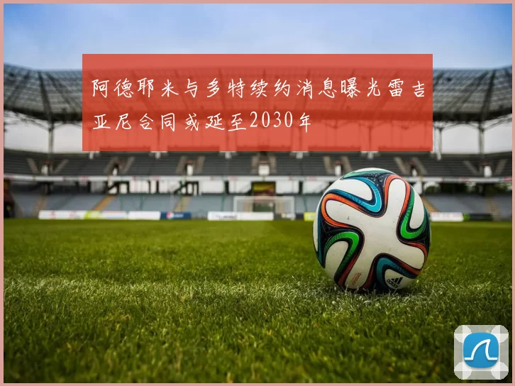 阿德耶米与多特续约消息曝光雷吉亚尼合同或延至2030年