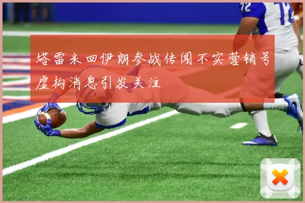 塔雷米回伊朗参战传闻不实营销号虚构消息引发关注
