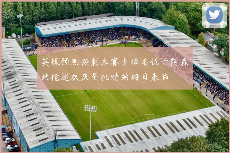 英媒预测热刺本赛季排名低于阿森纳枪迷欢庆圣托特纳姆日来临