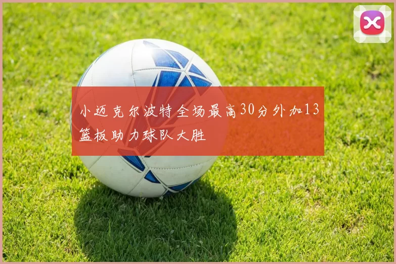 小迈克尔波特全场最高30分外加13篮板助力球队大胜