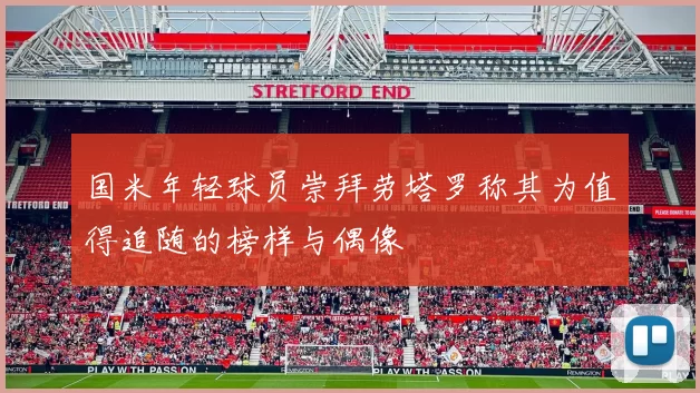 国米年轻球员崇拜劳塔罗称其为值得追随的榜样与偶像