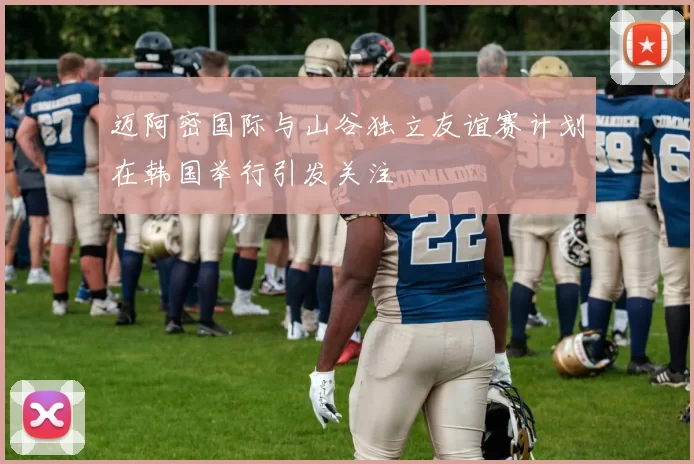 迈阿密国际与山谷独立友谊赛计划在韩国举行引发关注