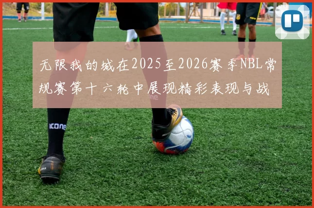 无限我的城在2025至2026赛季NBL常规赛第十六轮中展现精彩表现与战术分析