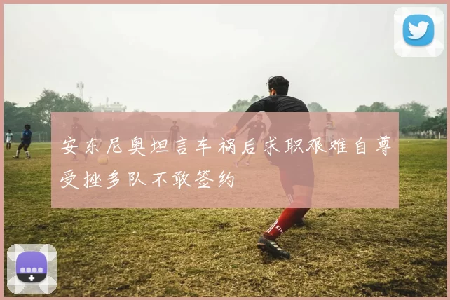 安东尼奥坦言车祸后求职艰难自尊受挫多队不敢签约