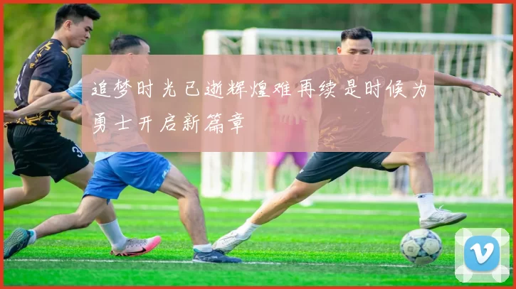 追梦时光已逝辉煌难再续是时候为勇士开启新篇章