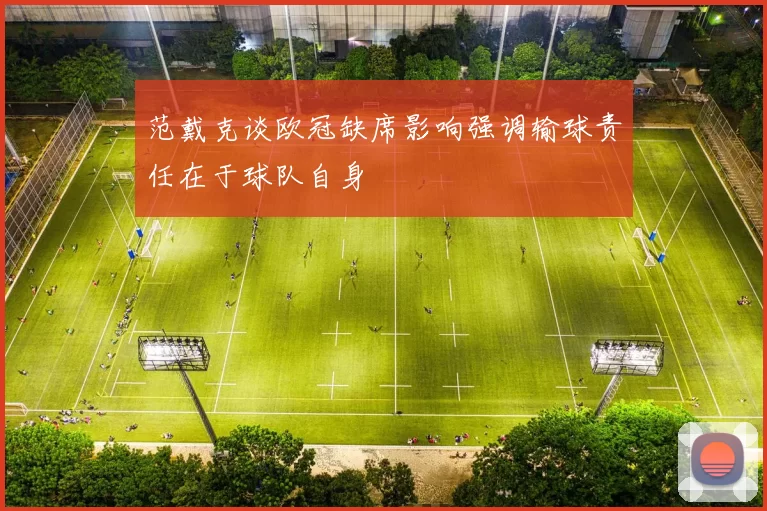 范戴克谈欧冠缺席影响强调输球责任在于球队自身