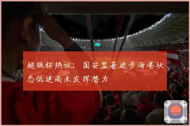 超级杯热议：国安显著进步海港状态低迷尚未发挥潜力