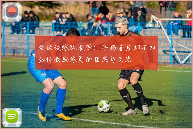 努诺谈球队表现：半场落后却不知如何激励球员的困惑与反思