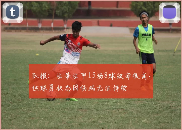 队报：法蒂法甲15场8球效率很高，但球员状态因伤病无法持续