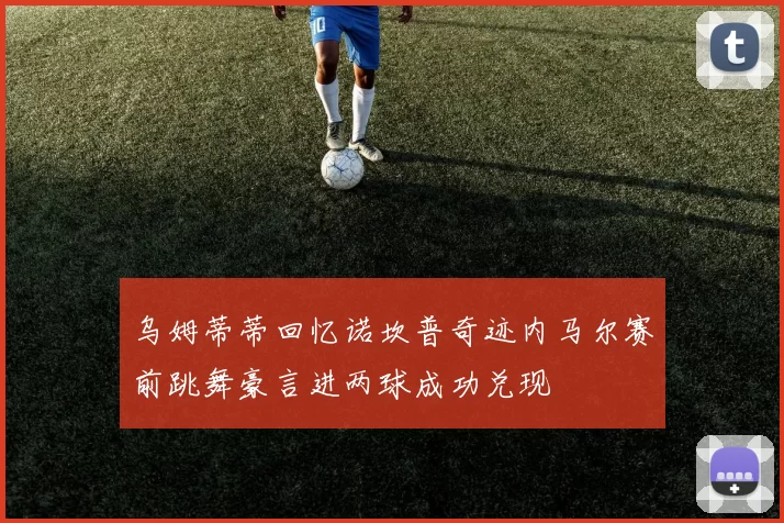 乌姆蒂蒂回忆诺坎普奇迹内马尔赛前跳舞豪言进两球成功兑现