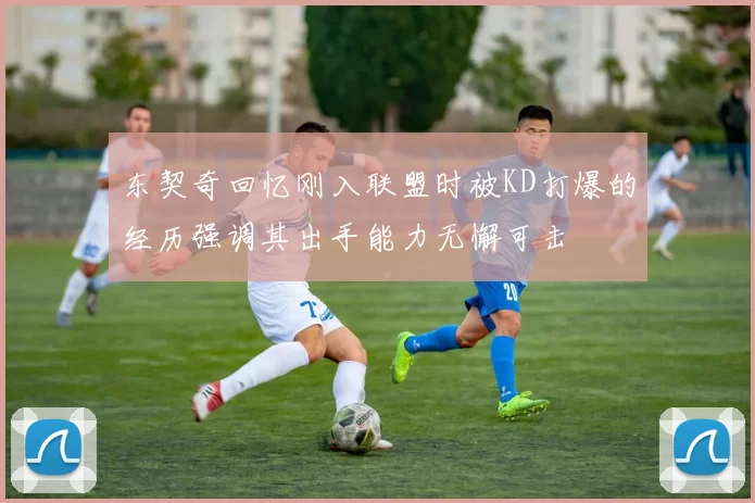 东契奇回忆刚入联盟时被KD打爆的经历强调其出手能力无懈可击