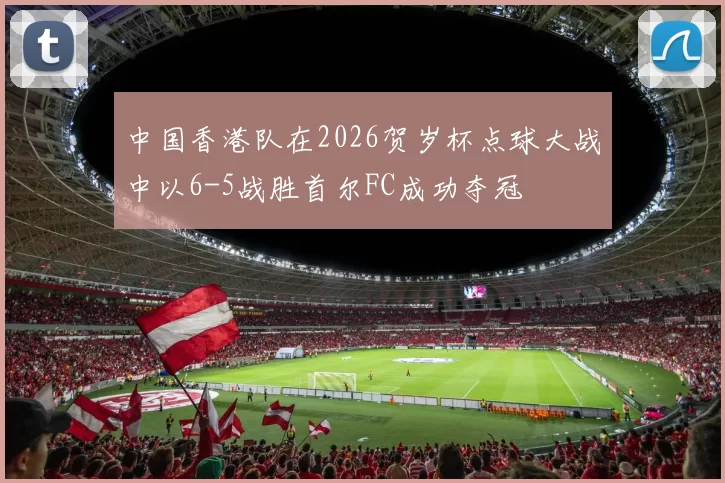 中国香港队在2026贺岁杯点球大战中以6-5战胜首尔FC成功夺冠