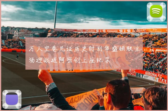 万人空巷见证历史时刻华盛顿联主场迎战迈阿密创上座纪录