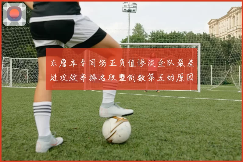 东詹本季同场正负值惨淡全队最差进攻效率排名联盟倒数第五的原因分析