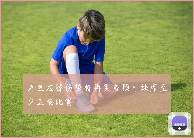 库里右膝伤势将再复查预计缺席至少五场比赛