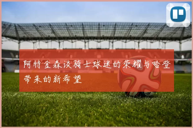 阿特金森谈骑士球迷的荣耀与哈登带来的新希望