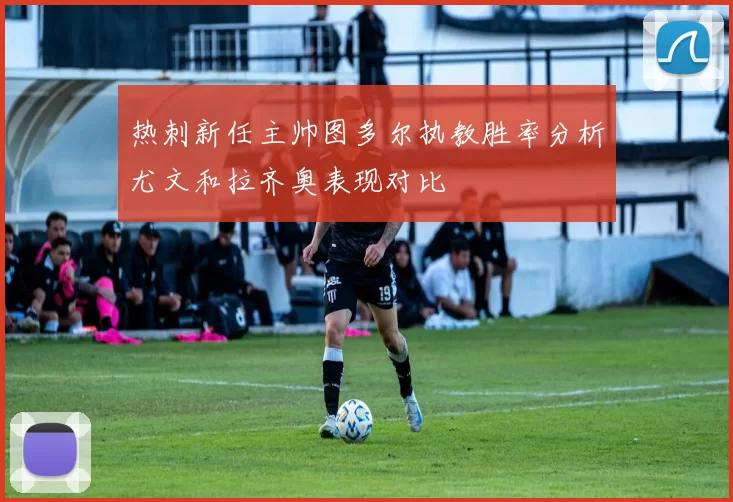 热刺新任主帅图多尔执教胜率分析尤文和拉齐奥表现对比