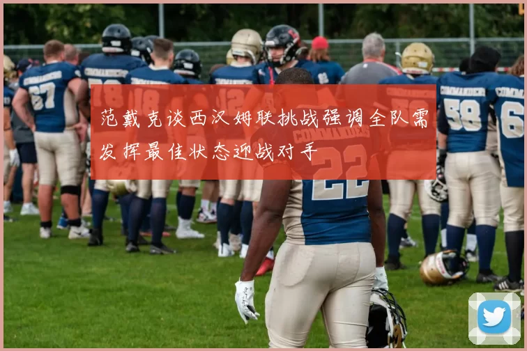 范戴克谈西汉姆联挑战强调全队需发挥最佳状态迎战对手